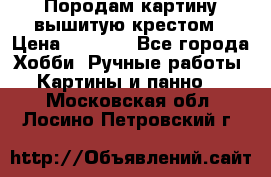 Породам картину вышитую крестом › Цена ­ 8 000 - Все города Хобби. Ручные работы » Картины и панно   . Московская обл.,Лосино-Петровский г.